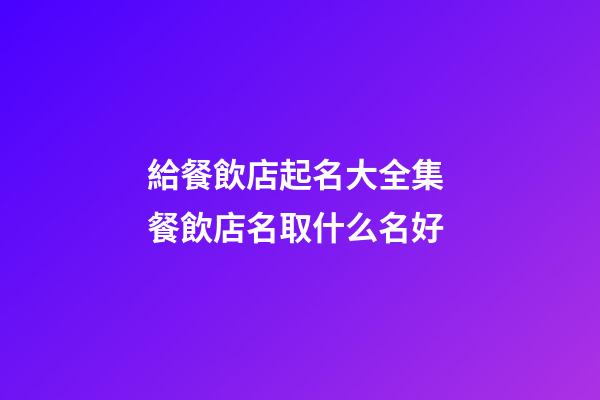 給餐飲店起名大全集 餐飲店名取什么名好-第1張-店鋪起名-玄機派